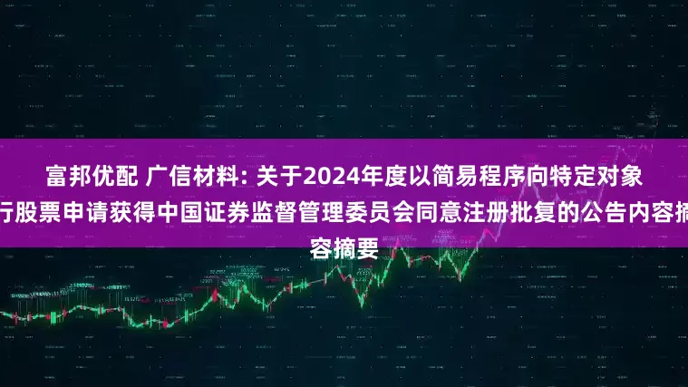 富邦优配 广信材料: 关于2024年度以简易程序向特定对象发行股票申请获得中国证券监督管理委员会同意注册批复的公告内容摘要