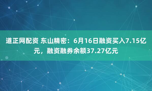 道正网配资 东山精密：6月16日融资买入7.15亿元，融资融券余额37.27亿元