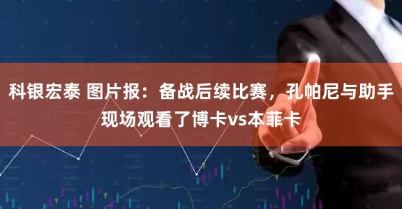 科银宏泰 图片报：备战后续比赛，孔帕尼与助手现场观看了博卡vs本菲卡