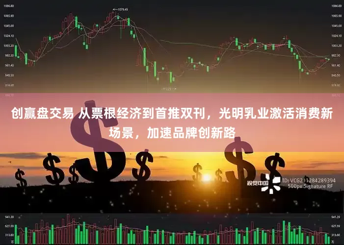 创赢盘交易 从票根经济到首推双刊，光明乳业激活消费新场景，加速品牌创新路