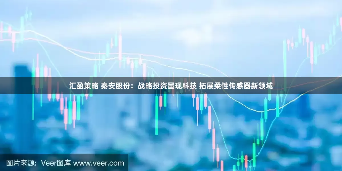汇盈策略 秦安股份：战略投资墨现科技 拓展柔性传感器新领域