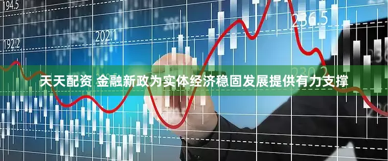 天天配资 金融新政为实体经济稳固发展提供有力支撑