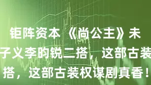 钜阵资本 《尚公主》未播先火！孟子义李昀锐二搭，这部古装权谋剧真香！