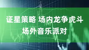 证星策略 场内龙争虎斗场外音乐派对