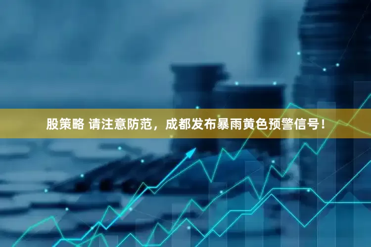 股策略 请注意防范，成都发布暴雨黄色预警信号！