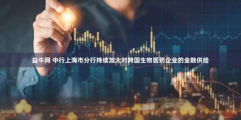 益牛网 中行上海市分行持续加大对跨国生物医药企业的金融供给