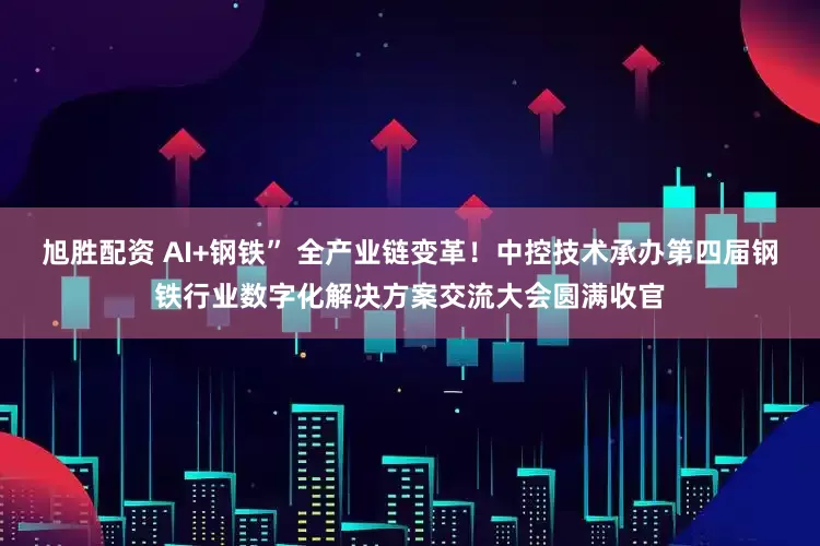 旭胜配资 AI+钢铁” 全产业链变革！中控技术承办第四届钢铁行业数字化解决方案交流大会圆满收官