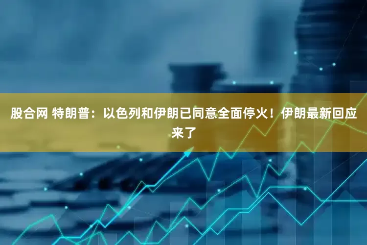 股合网 特朗普：以色列和伊朗已同意全面停火！伊朗最新回应来了
