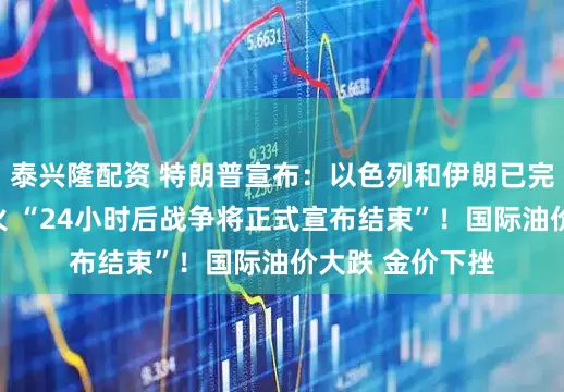 泰兴隆配资 特朗普宣布：以色列和伊朗已完全同意全面停火 “24小时后战争将正式宣布结束”！国际油价大跌 金价下挫