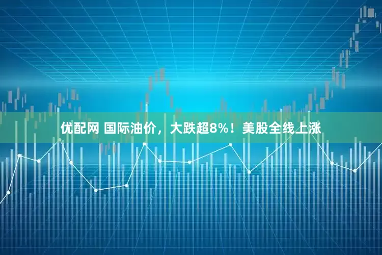 优配网 国际油价，大跌超8%！美股全线上涨