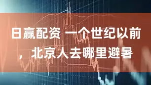 日赢配资 一个世纪以前，北京人去哪里避暑