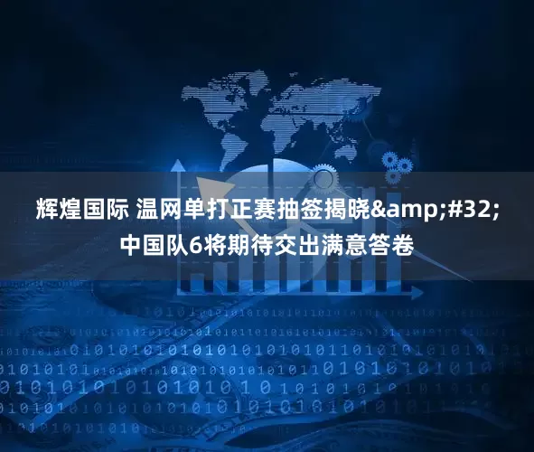 辉煌国际 温网单打正赛抽签揭晓 中国队6将期待交出满意答卷
