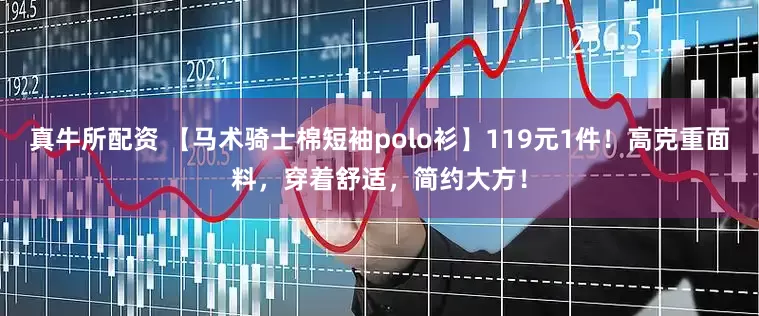 真牛所配资 【马术骑士棉短袖polo衫】119元1件！高克重面料，穿着舒适，简约大方！