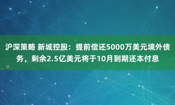 沪深策略 新城控股：提前偿还5000万美元境外债务，剩余2.5亿美元将于10月到期还本付息