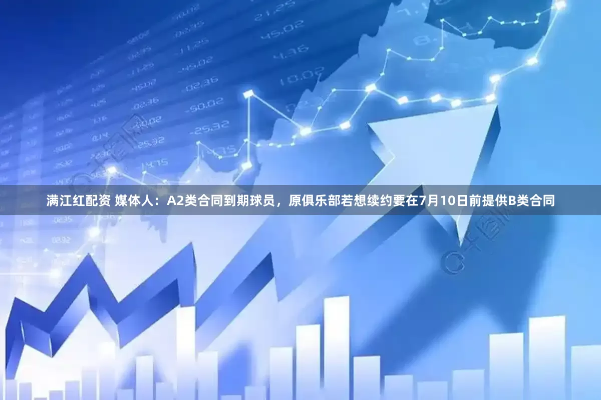 满江红配资 媒体人：A2类合同到期球员，原俱乐部若想续约要在7月10日前提供B类合同