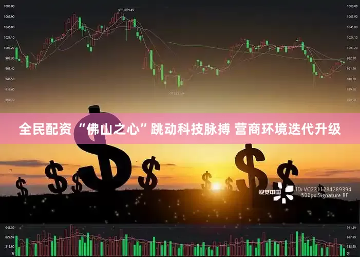 全民配资 “佛山之心”跳动科技脉搏 营商环境迭代升级