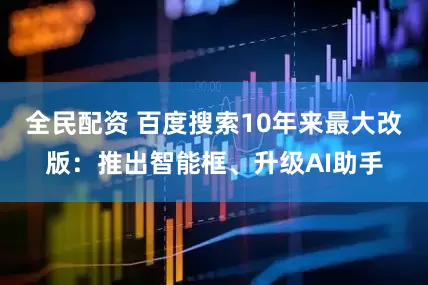 全民配资 百度搜索10年来最大改版：推出智能框、升级AI助手