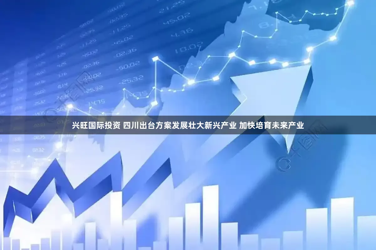 兴旺国际投资 四川出台方案发展壮大新兴产业 加快培育未来产业