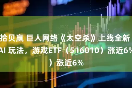 拾贝赢 巨人网络《太空杀》上线全新 AI 玩法，游戏ETF（516010）涨近6%