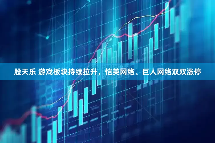 股天乐 游戏板块持续拉升，恺英网络、巨人网络双双涨停