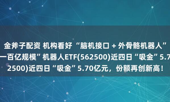 金斧子配资 机构看好 “脑机接口 + 外骨骼机器人” 加速落地！“全市场唯一百亿规模”机器人ETF(562500)近四日“吸金”5.70亿元，份额再创新高！