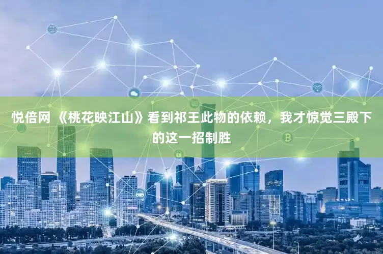 悦倍网 《桃花映江山》看到祁王此物的依赖，我才惊觉三殿下的这一招制胜