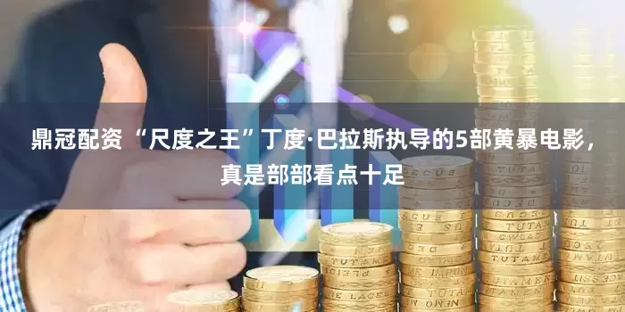鼎冠配资 “尺度之王”丁度·巴拉斯执导的5部黄暴电影，真是部部看点十足