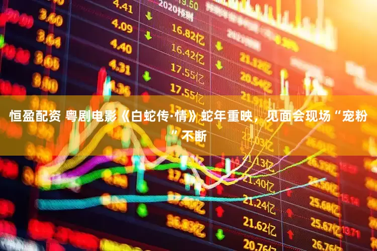 恒盈配资 粤剧电影《白蛇传·情》蛇年重映，见面会现场“宠粉”不断