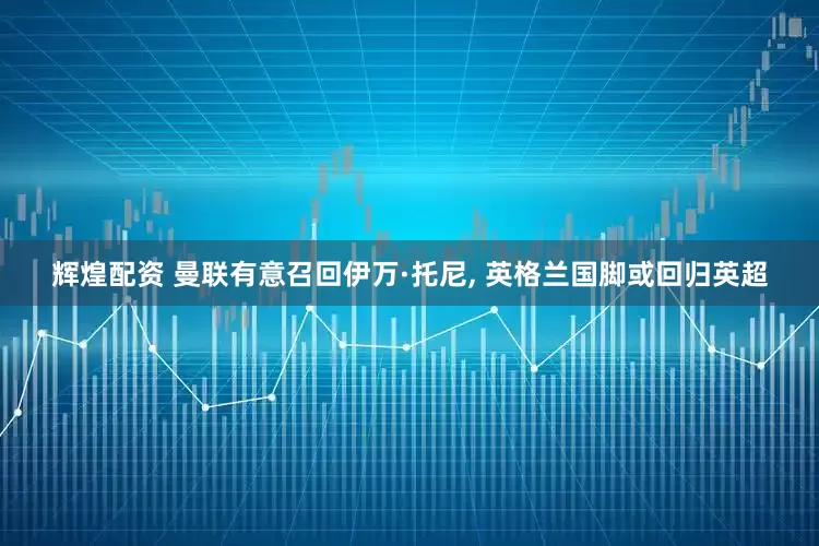 辉煌配资 曼联有意召回伊万·托尼, 英格兰国脚或回归英超