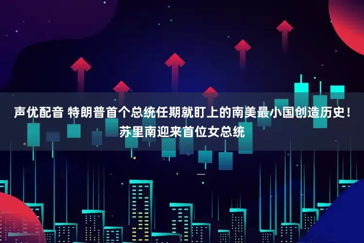 声优配音 特朗普首个总统任期就盯上的南美最小国创造历史!苏里南迎来首位女总统