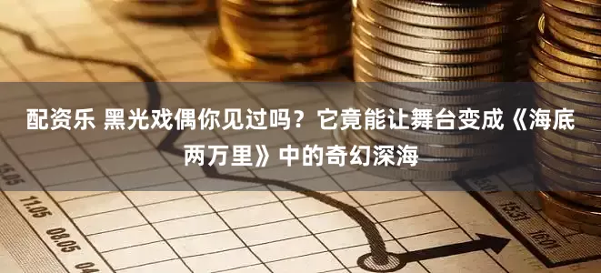 配资乐 黑光戏偶你见过吗？它竟能让舞台变成《海底两万里》中的奇幻深海