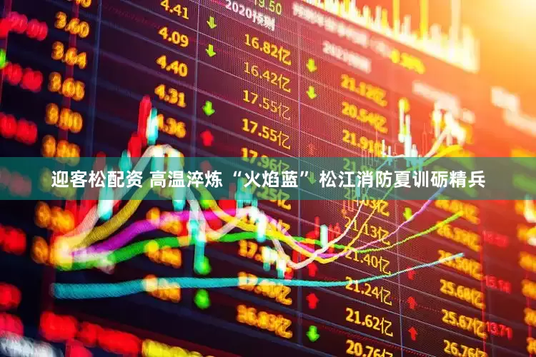 迎客松配资 高温淬炼 “火焰蓝” 松江消防夏训砺精兵