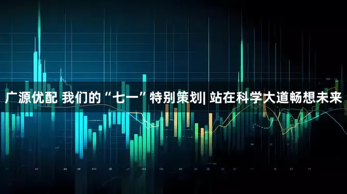广源优配 我们的“七一”特别策划| 站在科学大道畅想未来