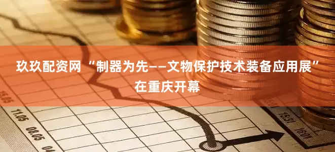 玖玖配资网 “制器为先——文物保护技术装备应用展”在重庆开幕