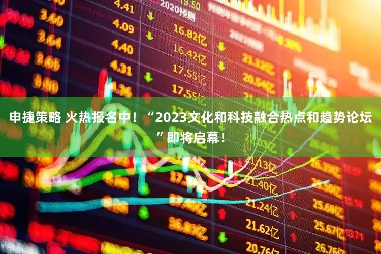 申捷策略 火热报名中！“2023文化和科技融合热点和趋势论坛”即将启幕！