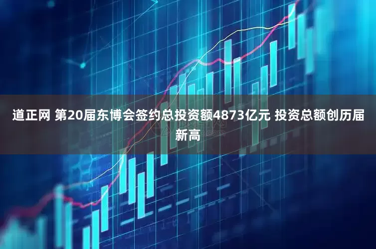 道正网 第20届东博会签约总投资额4873亿元 投资总额创历届新高
