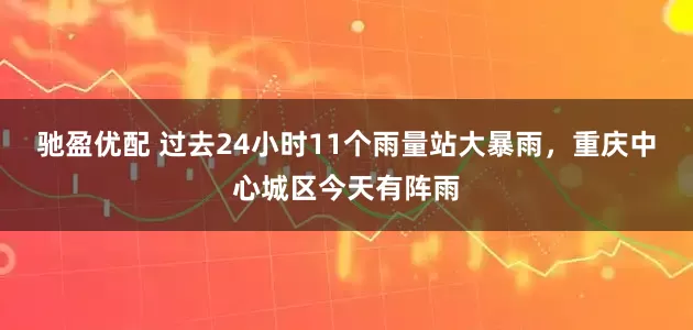 驰盈优配 过去24小时11个雨量站大暴雨，重庆中心城区今天有阵雨