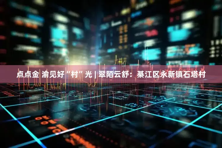 点点金 渝见好“村”光 | 翠陌云舒：綦江区永新镇石塔村