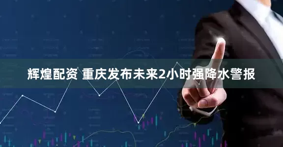 辉煌配资 重庆发布未来2小时强降水警报