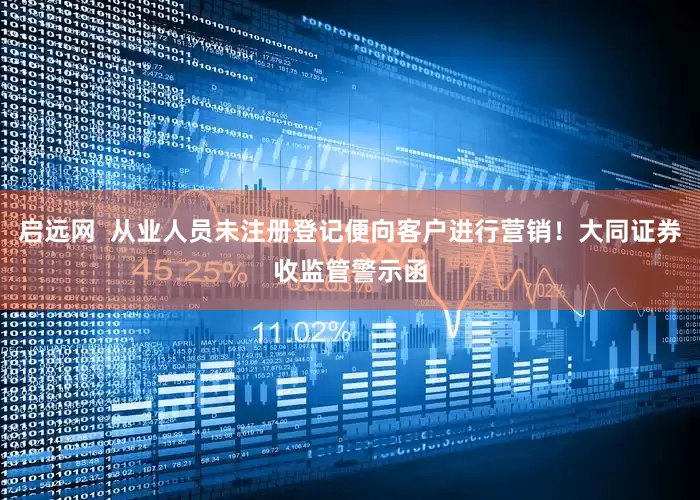 启远网  从业人员未注册登记便向客户进行营销！大同证券收监管警示函