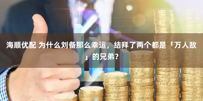 海顺优配 为什么刘备那么幸运，结拜了两个都是「万人敌」的兄弟？