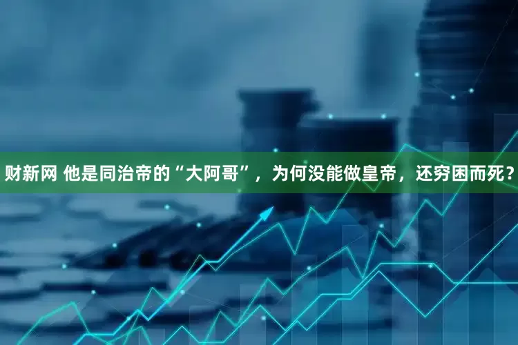 财新网 他是同治帝的“大阿哥”，为何没能做皇帝，还穷困而死？