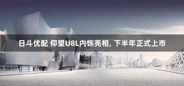 日斗优配 仰望U8L内饰亮相, 下半年正式上市