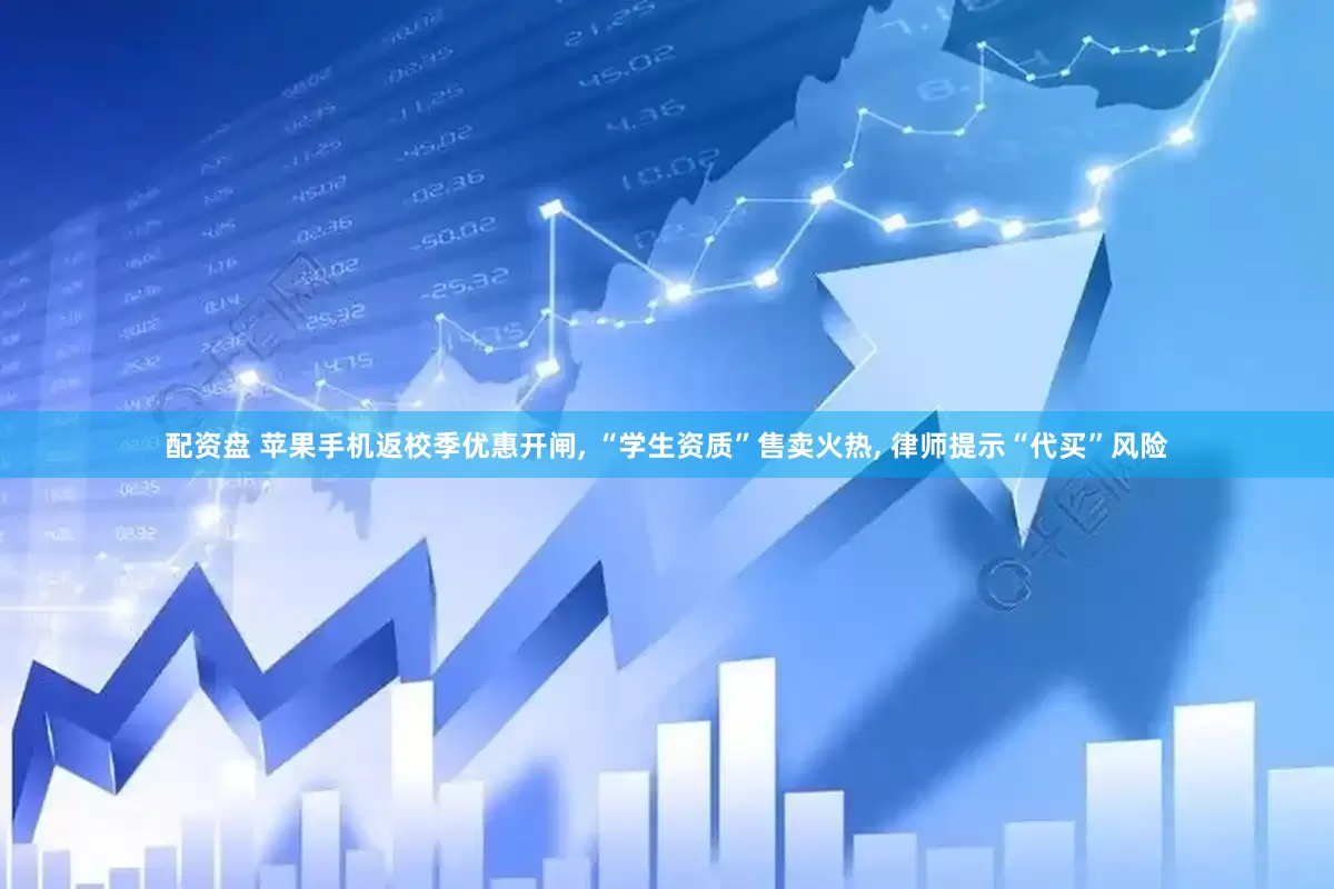 配资盘 苹果手机返校季优惠开闸, “学生资质”售卖火热, 律师提示“代买”风险