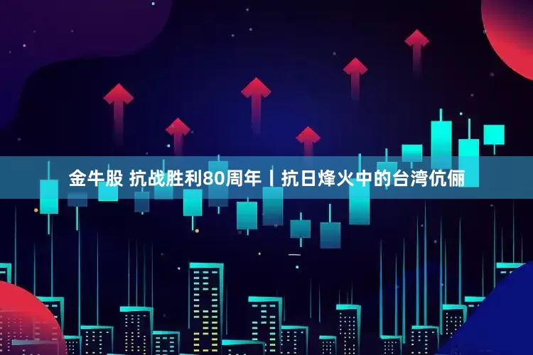 金牛股 抗战胜利80周年丨抗日烽火中的台湾伉俪