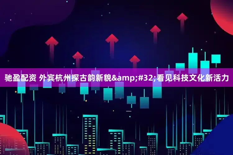 驰盈配资 外宾杭州探古韵新貌 看见科技文化新活力