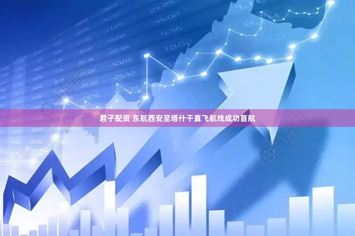 君子配资 东航西安至塔什干直飞航线成功首航