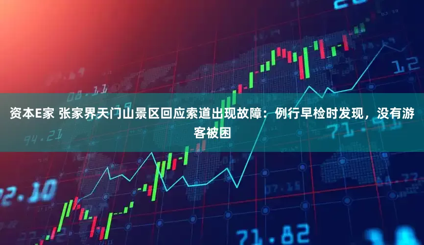 资本E家 张家界天门山景区回应索道出现故障：例行早检时发现，没有游客被困