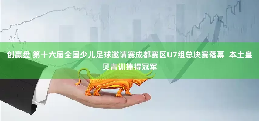 创赢盘 第十六届全国少儿足球邀请赛成都赛区U7组总决赛落幕  本土皇贝青训捧得冠军