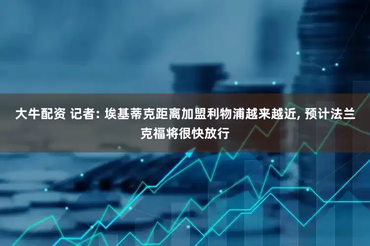 大牛配资 记者: 埃基蒂克距离加盟利物浦越来越近, 预计法兰克福将很快放行